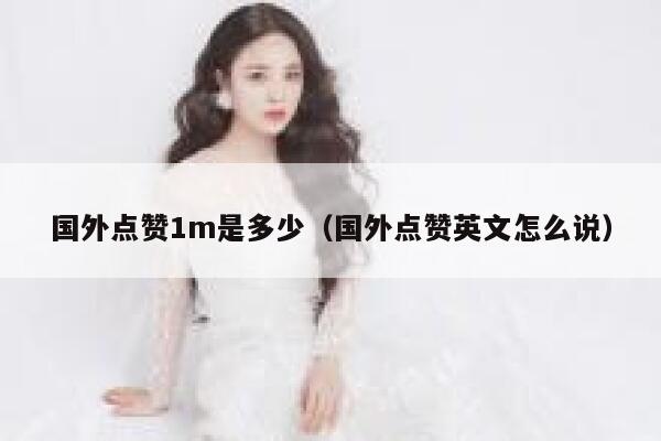 国外点赞1m是多少(国外点赞英文怎么说) 第1张 国外点赞1m是多少(国外点赞英文怎么说) 第1张