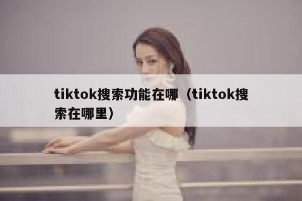 tiktok搜索功能在哪(tiktok搜索在哪里) 第1张 tiktok搜索功能在哪(tiktok搜索在哪里) 第1张