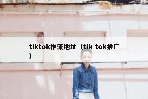 tiktok推流地址(tik tok推广) 第1张 tiktok推流地址(tik tok推广) 第1张