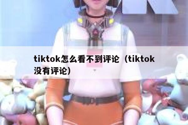 tiktok怎么看不到评论(tiktok没有评论) 第1张 tiktok怎么看不到评论(tiktok没有评论) 第1张