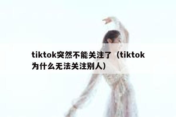 tiktok突然不能关注了(tiktok为什么无法关注别人) 第1张 tiktok突然不能关注了(tiktok为什么无法关注别人) 第1张
