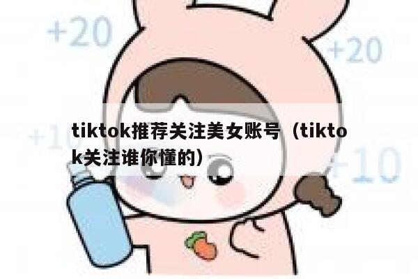 tiktok推荐关注美女账号（tiktok关注谁你懂的） 第1张