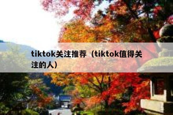 tiktok关注推荐(tiktok值得关注的人) 第1张 tiktok关注推荐(tiktok值得关注的人) 第1张
