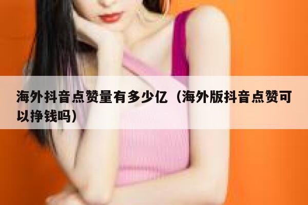 海外抖音点赞量有多少亿(海外版抖音点赞可以挣钱吗) 第1张 海外抖音点赞量有多少亿(海外版抖音点赞可以挣钱吗) 第1张