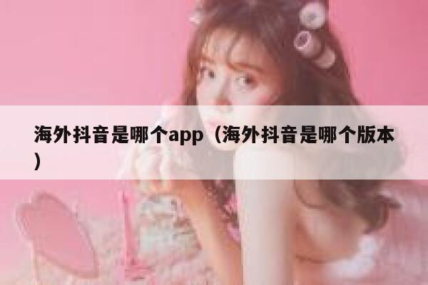 海外抖音是哪个app（海外抖音是哪个版本） 第1张