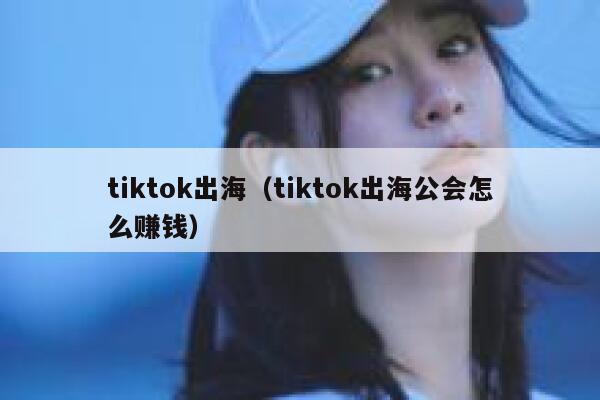 tiktok出海（tiktok出海公会怎么赚钱） 第1张