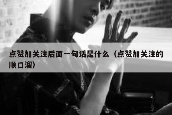 点赞加关注后面一句话是什么（点赞加关注的顺口溜） 第1张