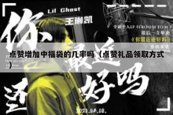 点赞增加中福袋的几率吗（点赞礼品领取方式） 第1张