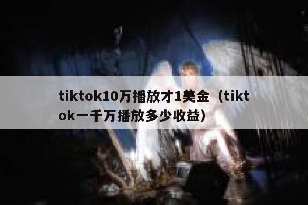 tiktok10万播放才1美金(tiktok一千万播放多少收益) 第1张 tiktok10万播放才1美金(tiktok一千万播放多少收益) 第1张