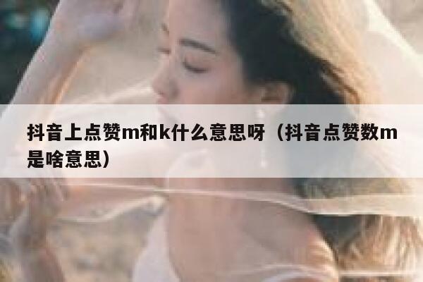 抖音上点赞m和k什么意思呀（抖音点赞数m是啥意思） 第1张