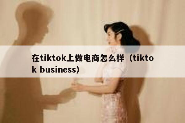 在tiktok上做电商怎么样(tiktok business) 第1张 在tiktok上做电商怎么样(tiktok business) 第1张