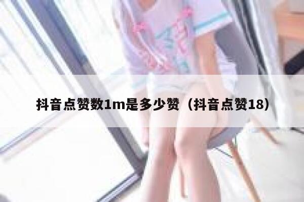 抖音点赞数1m是多少赞（抖音点赞18） 第1张