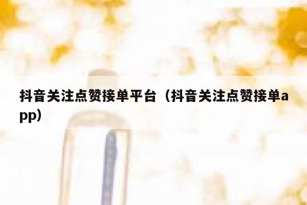 抖音关注点赞接单平台（抖音关注点赞接单app） 第1张