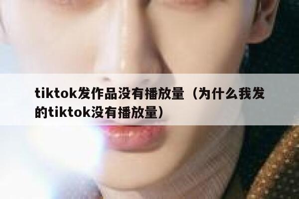 tiktok发作品没有播放量（为什么我发的tiktok没有播放量） 第1张