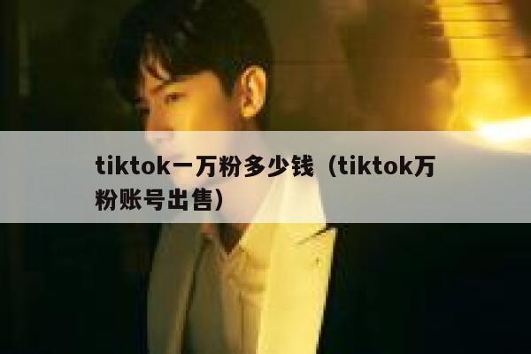tiktok一万粉多少钱（tiktok万粉账号出售） 第1张