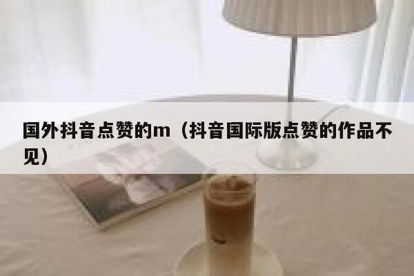 国外抖音点赞的m（抖音国际版点赞的作品不见） 第1张