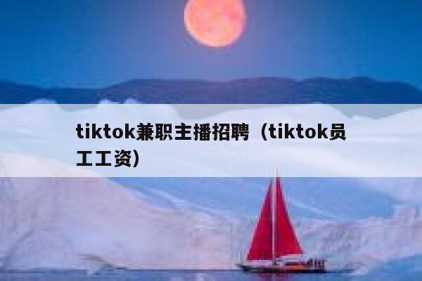 tiktok兼职主播招聘（tiktok员工工资） 第1张