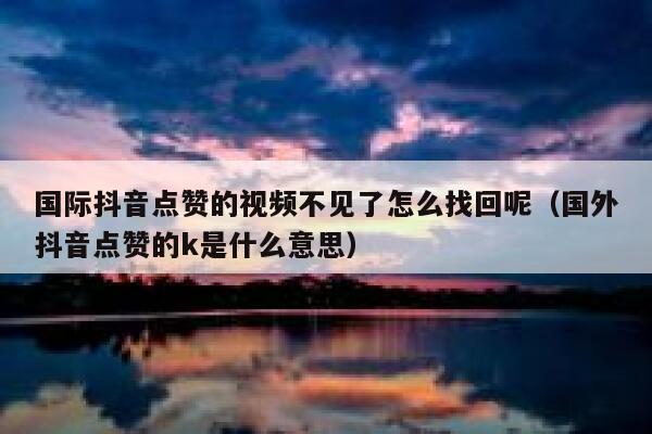国际抖音点赞的视频不见了怎么找回呢（国外抖音点赞的k是什么意思） 第1张