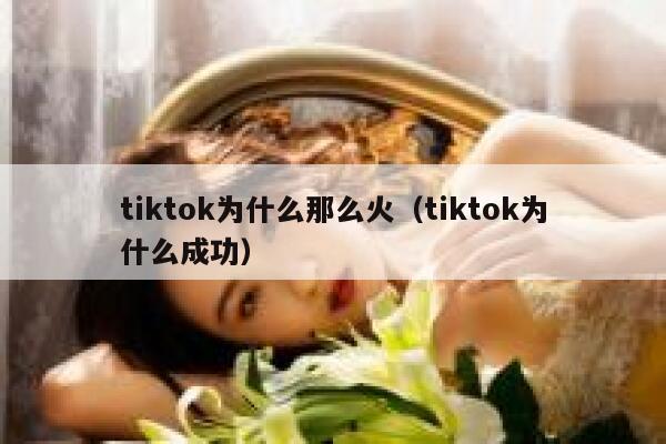 tiktok为什么那么火（tiktok为什么成功） 第1张