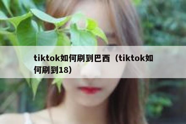 tiktok如何刷到巴西（tiktok如何刷到18） 第1张