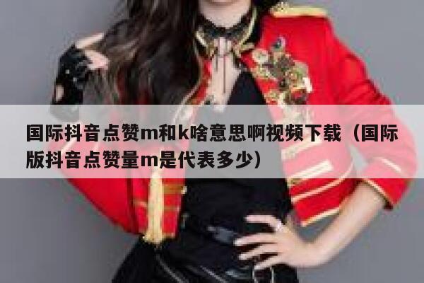 国际抖音点赞m和k啥意思啊视频下载(国际版抖音点赞量m是代表多少) 第1张 国际抖音点赞m和k啥意思啊视频下载(国际版抖音点赞量m是代表多少) 第1张