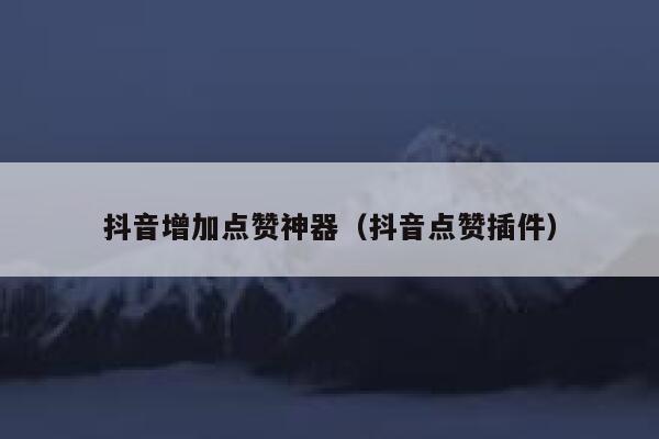 抖音增加点赞神器(抖音点赞插件) 第1张 抖音增加点赞神器(抖音点赞插件) 第1张