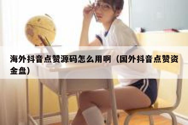 海外抖音点赞源码怎么用啊(国外抖音点赞资金盘) 第1张 海外抖音点赞源码怎么用啊(国外抖音点赞资金盘) 第1张