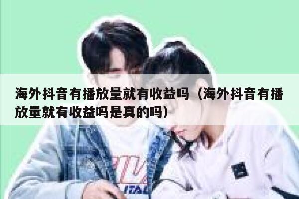 海外抖音有播放量就有收益吗（海外抖音有播放量就有收益吗是真的吗） 第1张