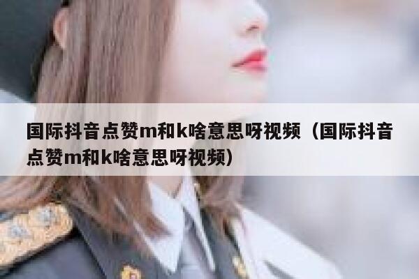 国际抖音点赞m和k啥意思呀视频(国际抖音点赞m和k啥意思呀视频) 第1张 国际抖音点赞m和k啥意思呀视频(国际抖音点赞m和k啥意思呀视频) 第1张