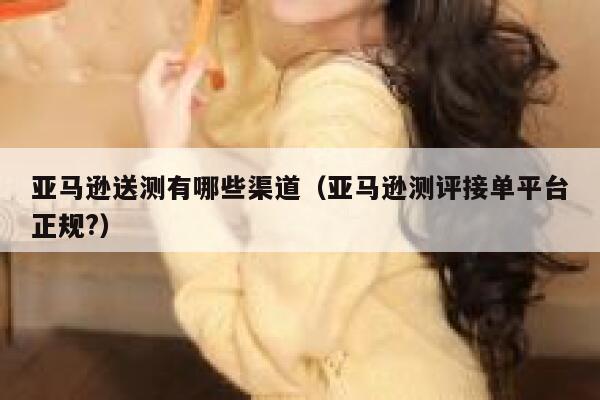 亚马逊送测有哪些渠道（亚马逊测评接单平台正规?） 第1张
