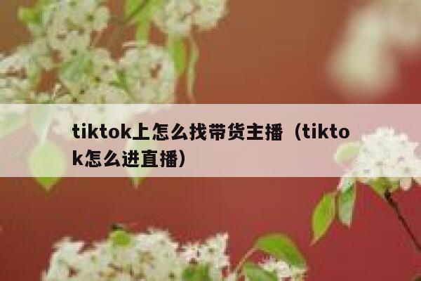 tiktok上怎么找带货主播(tiktok怎么进直播) 第1张 tiktok上怎么找带货主播(tiktok怎么进直播) 第1张
