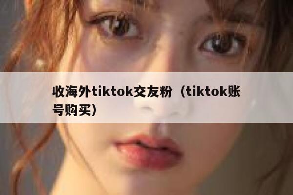 收海外tiktok交友粉（tiktok账号购买） 第1张