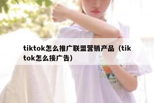 tiktok怎么推广联盟营销产品（tiktok怎么接广告） 第1张