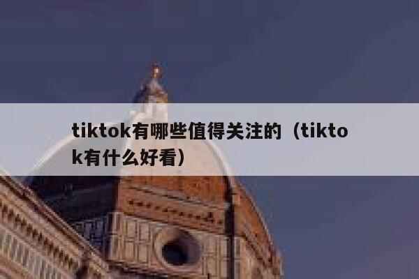 tiktok有哪些值得关注的（tiktok有什么好看） 第1张