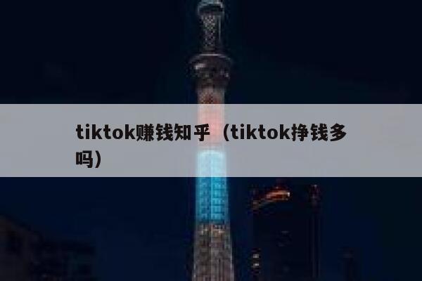 tiktok赚钱知乎(tiktok挣钱多吗) 第1张 tiktok赚钱知乎(tiktok挣钱多吗) 第1张