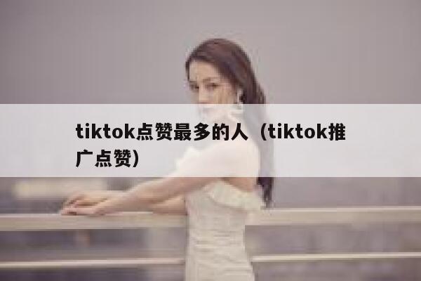 tiktok点赞最多的人（tiktok推广点赞） 第1张