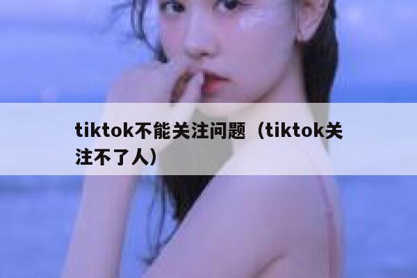 tiktok不能关注问题(tiktok关注不了人) 第1张 tiktok不能关注问题(tiktok关注不了人) 第1张