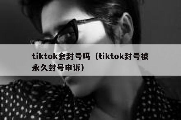 tiktok会封号吗(tiktok封号被永久封号申诉) 第1张 tiktok会封号吗(tiktok封号被永久封号申诉) 第1张