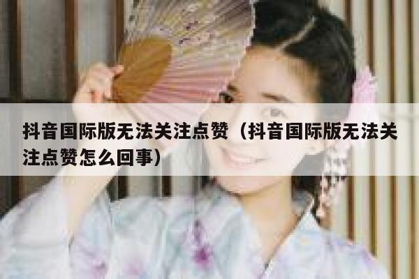 抖音国际版无法关注点赞（抖音国际版无法关注点赞怎么回事） 第1张