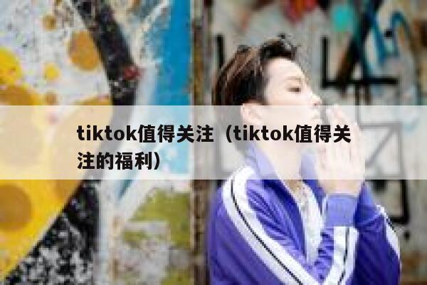 tiktok值得关注（tiktok值得关注的福利） 第1张