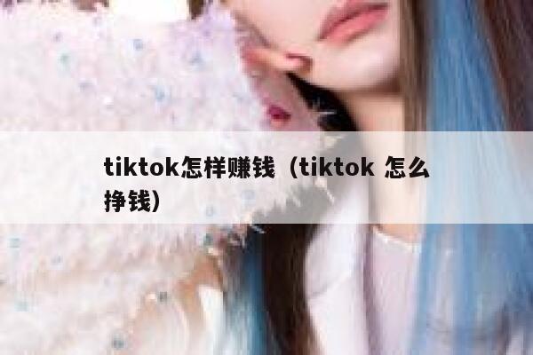 tiktok怎样赚钱（tiktok 怎么挣钱） 第1张