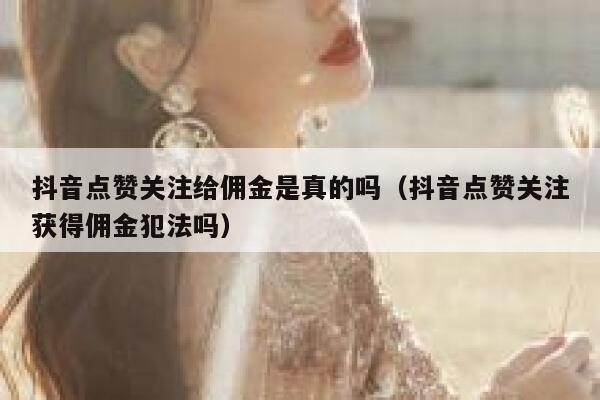抖音点赞关注给佣金是真的吗(抖音点赞关注获得佣金犯法吗) 第1张 抖音点赞关注给佣金是真的吗(抖音点赞关注获得佣金犯法吗) 第1张