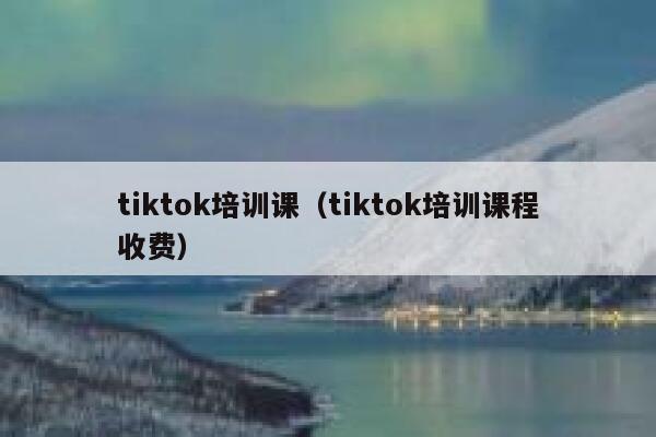 tiktok培训课(tiktok培训课程收费) 第1张 tiktok培训课(tiktok培训课程收费) 第1张