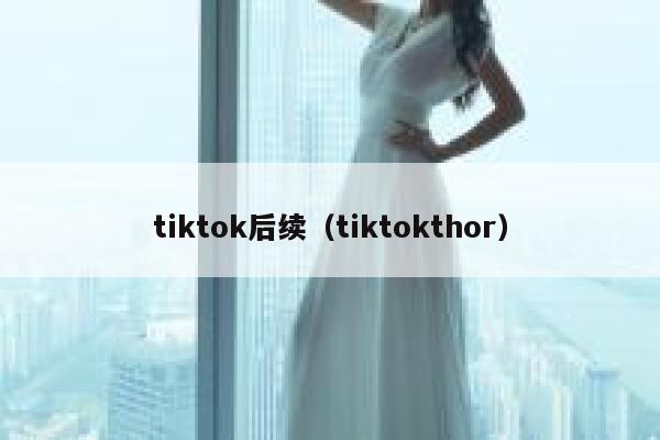 tiktok后续（tiktokthor） 第1张