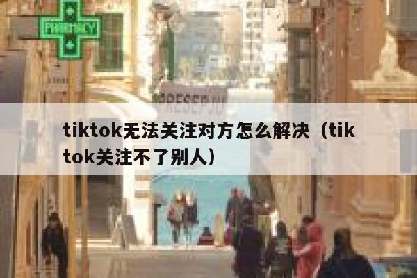 tiktok无法关注对方怎么解决（tiktok关注不了别人） 第1张