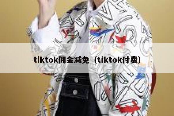 tiktok佣金减免(tiktok付费) 第1张 tiktok佣金减免(tiktok付费) 第1张