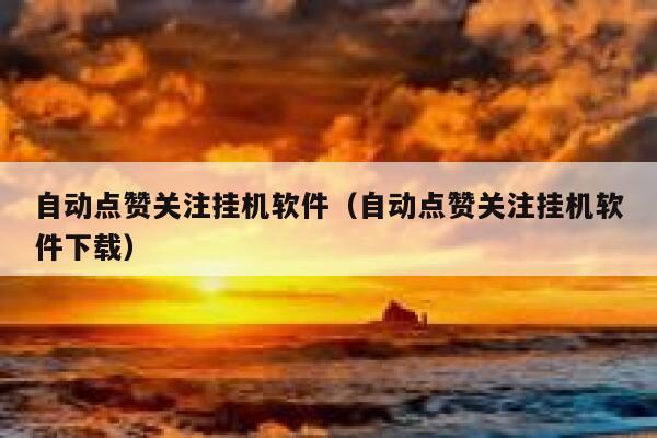 自动点赞关注挂机软件（自动点赞关注挂机软件下载） 第1张