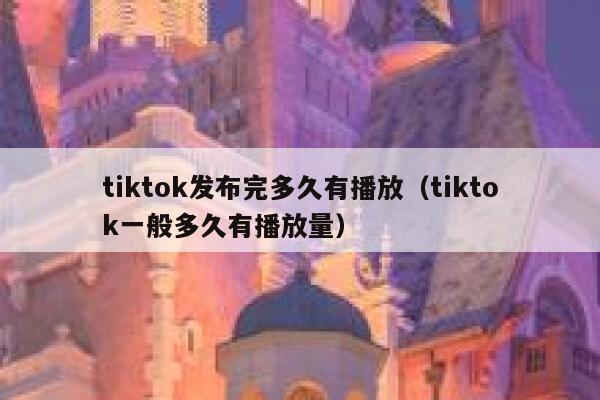 tiktok发布完多久有播放（tiktok一般多久有播放量） 第1张