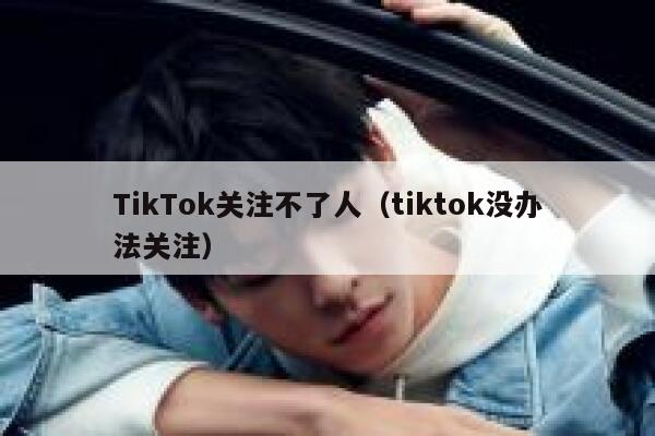 TikTok关注不了人(tiktok没办法关注) 第1张 TikTok关注不了人(tiktok没办法关注) 第1张