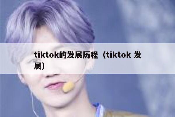 tiktok的发展历程(tiktok 发展) 第1张 tiktok的发展历程(tiktok 发展) 第1张